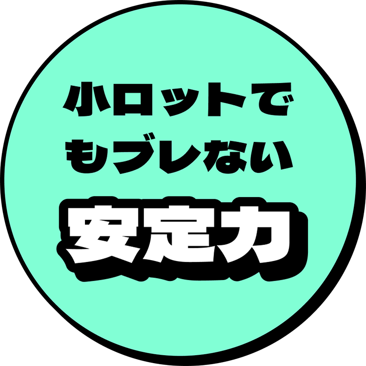 小ロットでもブレない安定力